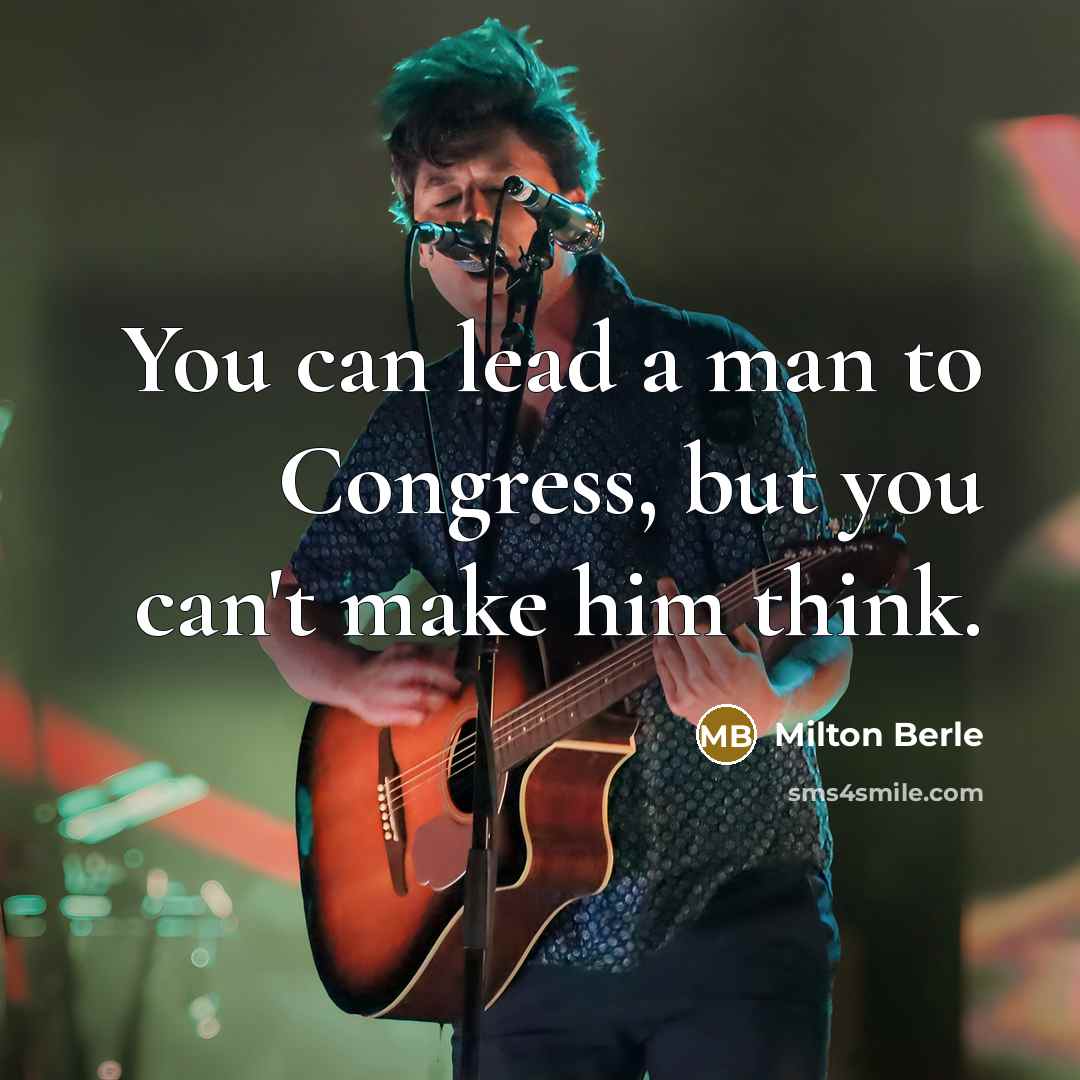 “You can lead a man to Congress, but you can't…” quote by Milton Berle