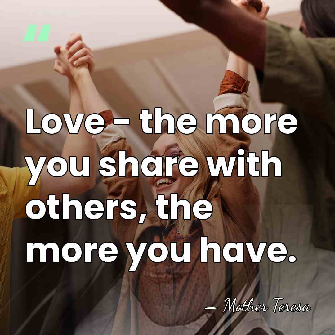 Love - the more you share with others, the more you have. - Mother Teresa