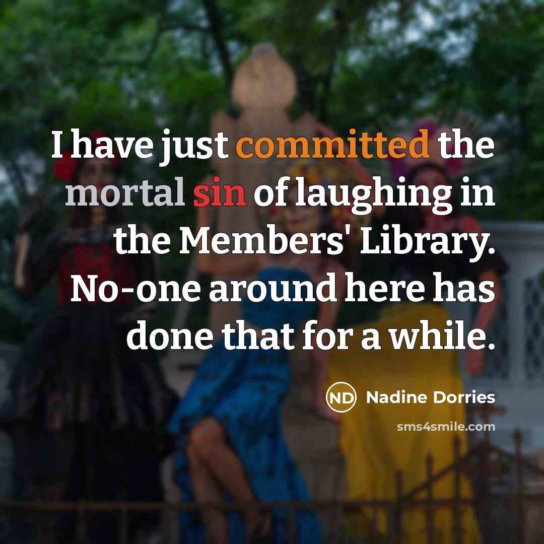 “I have just committed the mortal sin of laughing in the Members' Library. No-one around here has done that for a while.” quote by Nadine Dorries