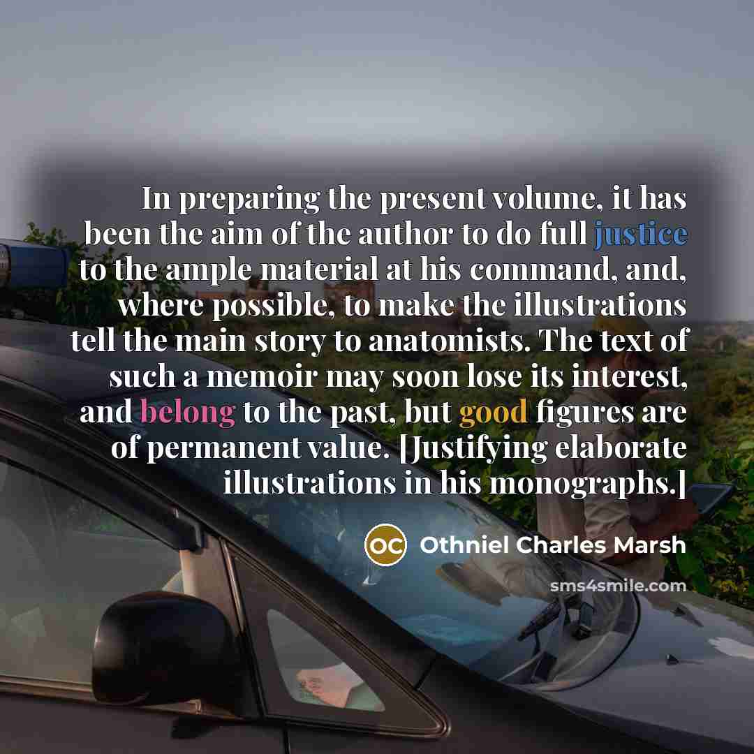 “In preparing the present volume, it has been the aim of the author to do full justice to the ample material at his command, and, where possible, to make the illustrations tell the main story to anatomists. The text of such a memoir may soon lose its interest, and belong to the past, but good…” quote by Othniel Charles Marsh