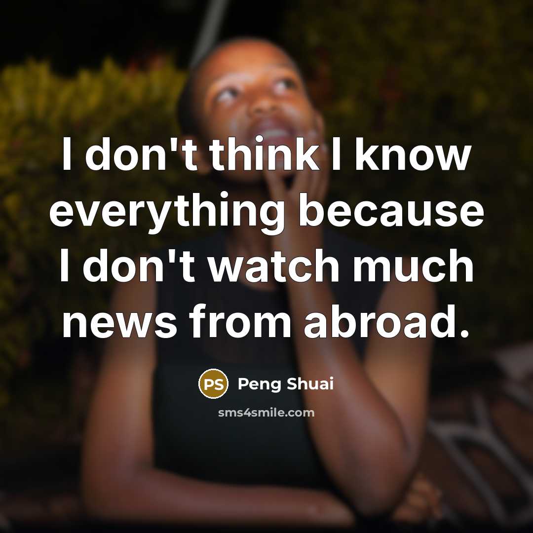“I don't think I know everything because I don't watch much news from abroad.” quote by Peng Shuai
