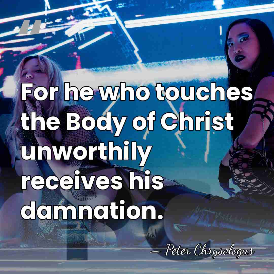 For he who touches the Body of Christ unworthily receives his damnation. - Peter Chrysologus