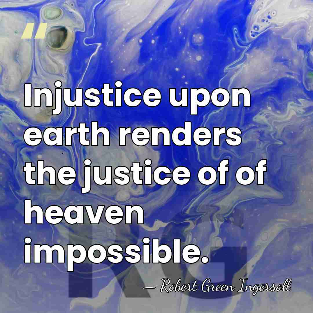 Injustice upon earth renders the justice of of heaven impossible. - Robert Green Ingersoll