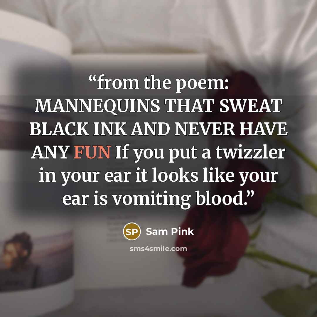 “from the poem: MANNEQUINS THAT SWEAT BLACK INK AND NEVER HAVE ANY FUN If you put a twizzler in your ear it looks like your ear is vomiting blood.” quote by Sam Pink