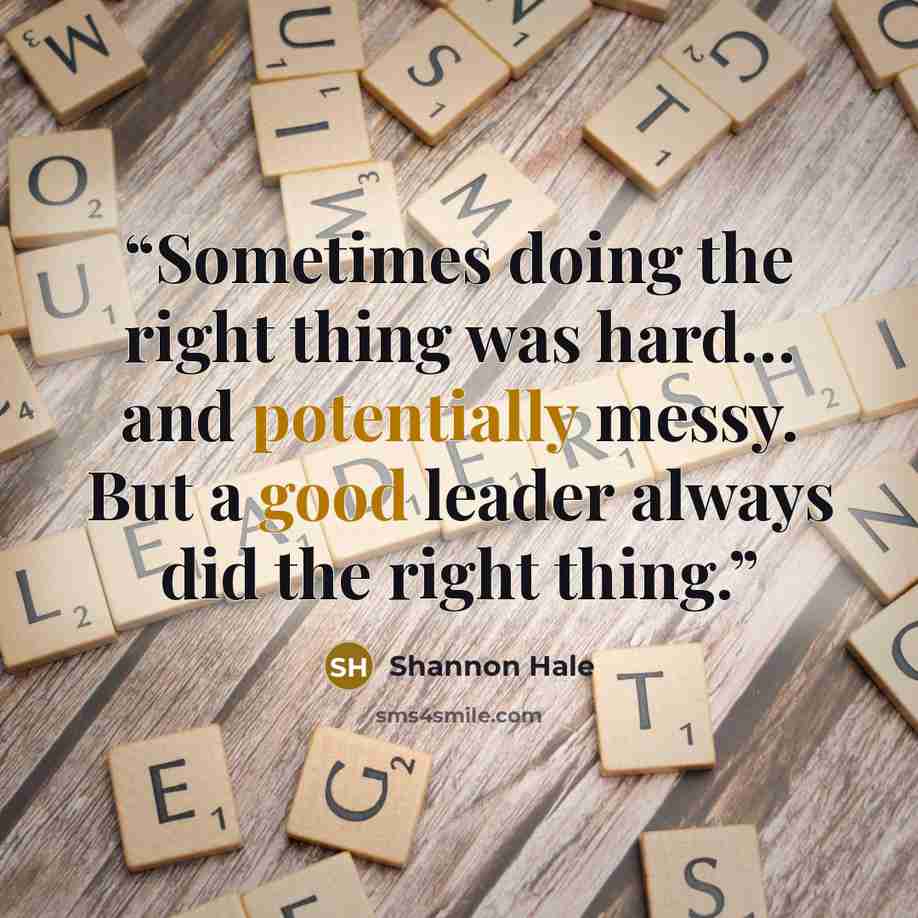 “Sometimes doing the right thing was hard… and potentially messy. But a good leader always did the right thing.” quote by Shannon Hale