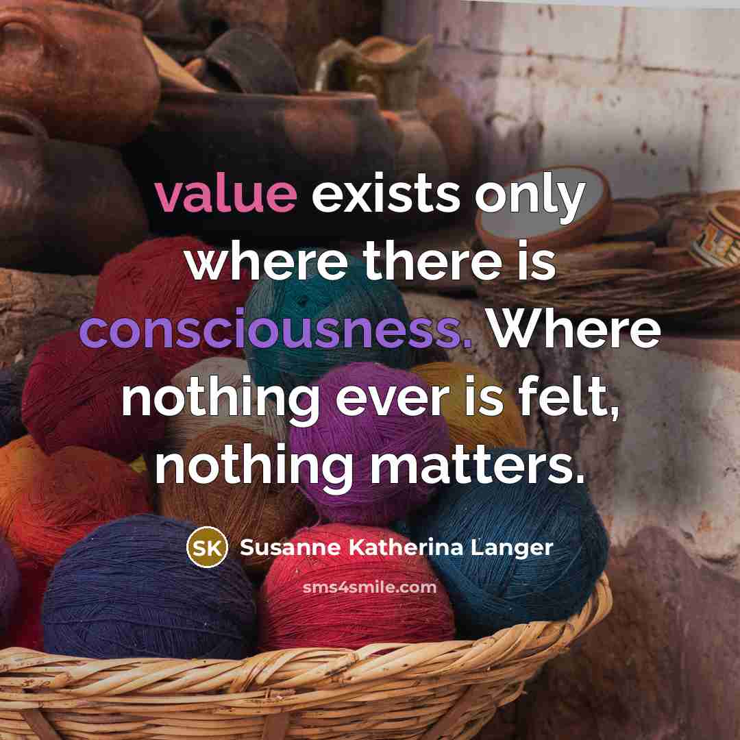 “value exists only where there is consciousness. Where nothing ever…” quote by Susanne Katherina Langer