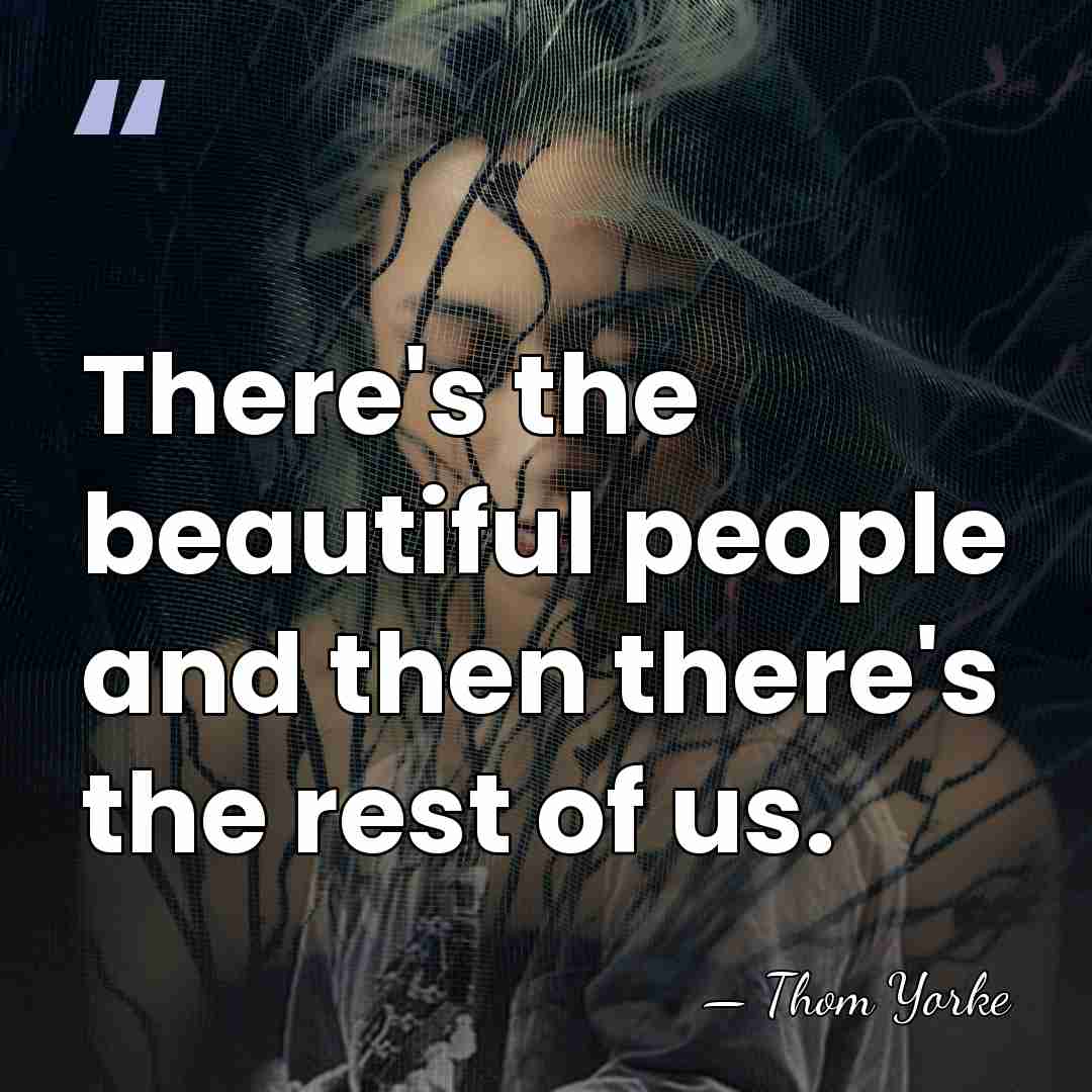 There's the beautiful people and then there's the rest of us. - Thom Yorke