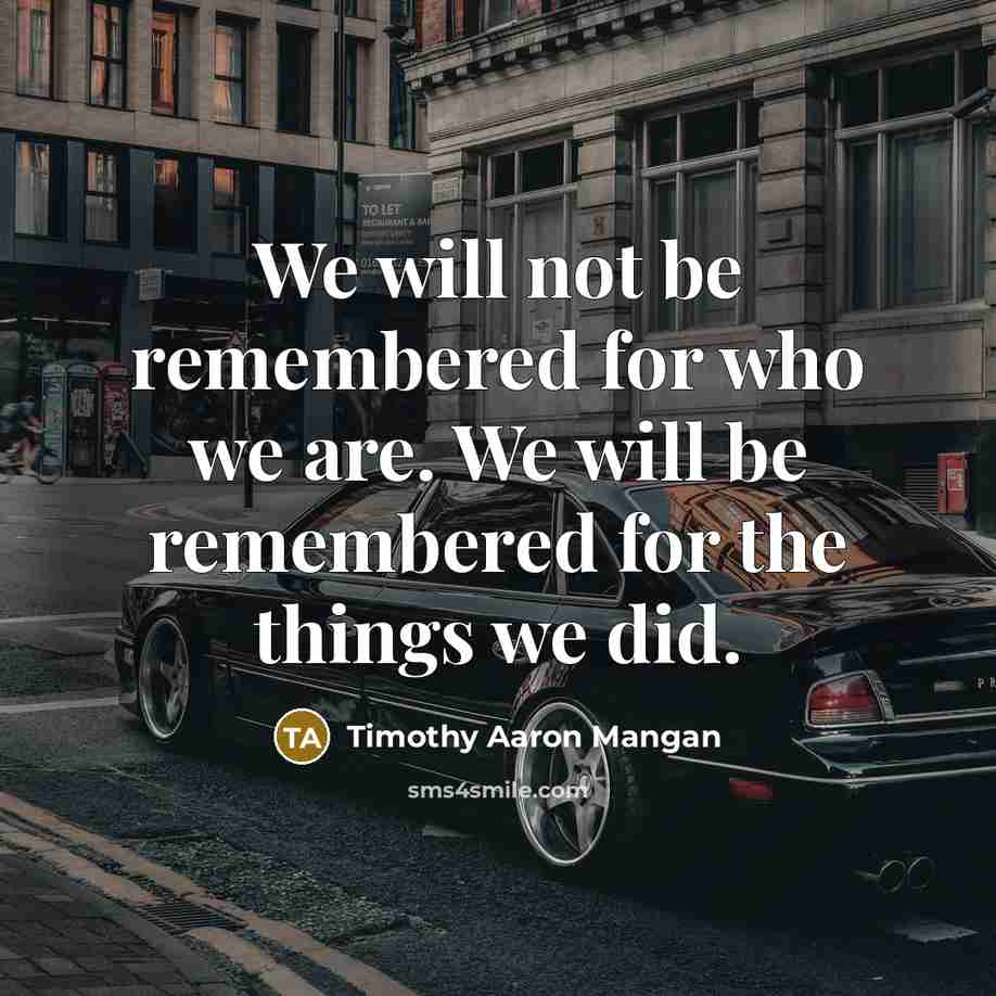“We will not be remembered for who we are. We…” quote by Timothy Aaron Mangan