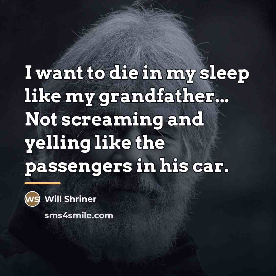 “I want to die in my sleep like my grandfather...…” quote by Will Shriner