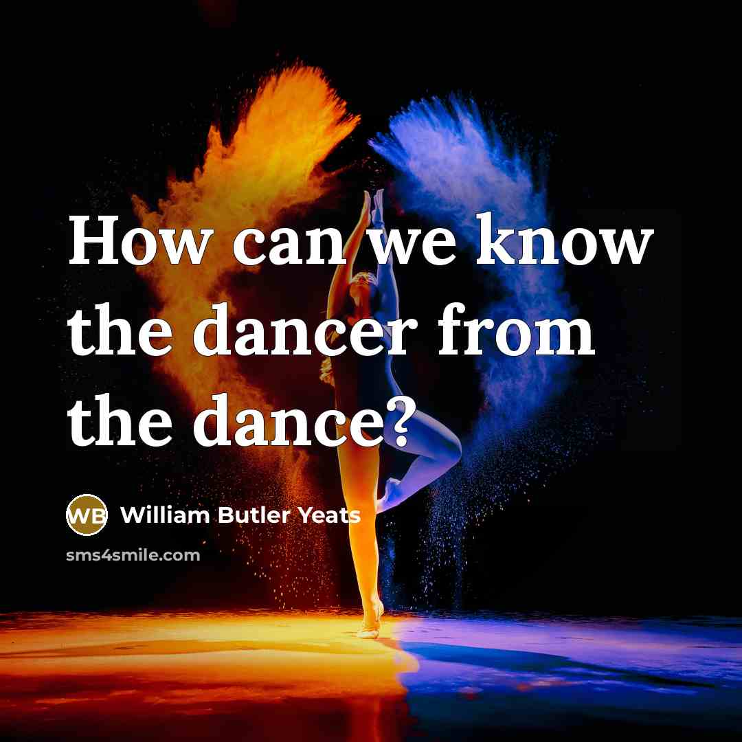 “How can we know the dancer from the dance?…” quote by William Butler Yeats