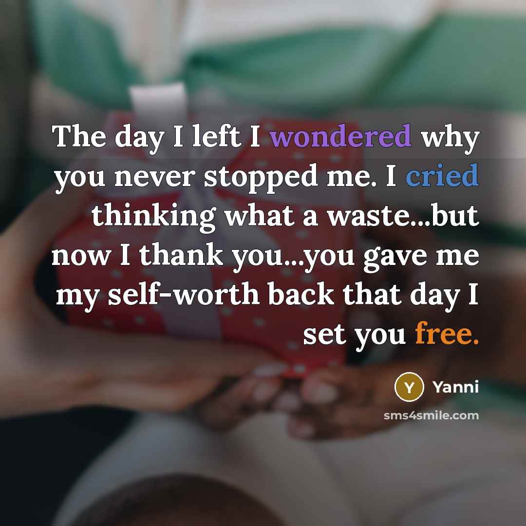 “The day I left I wondered why you never stopped me. I cried thinking what a waste...but now I thank you...you gave me my self-worth back that day I set you free.” quote by Yanni