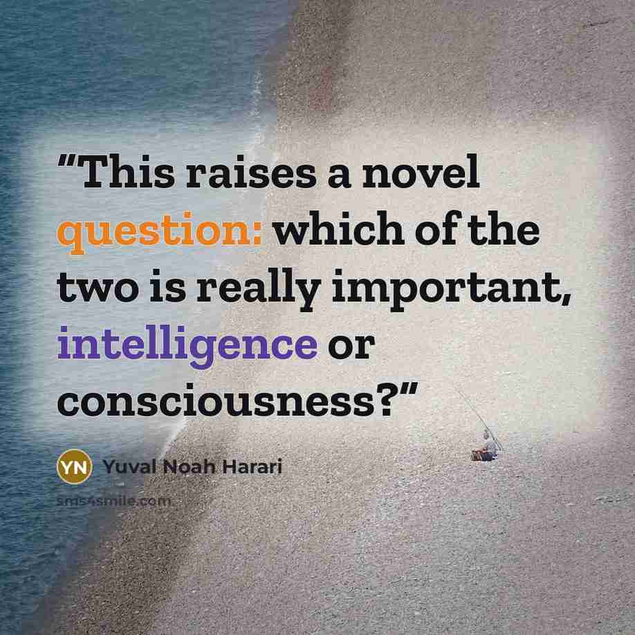 “This raises a novel question: which of the two is really important, intelligence or consciousness?” quote by Yuval Noah Harari