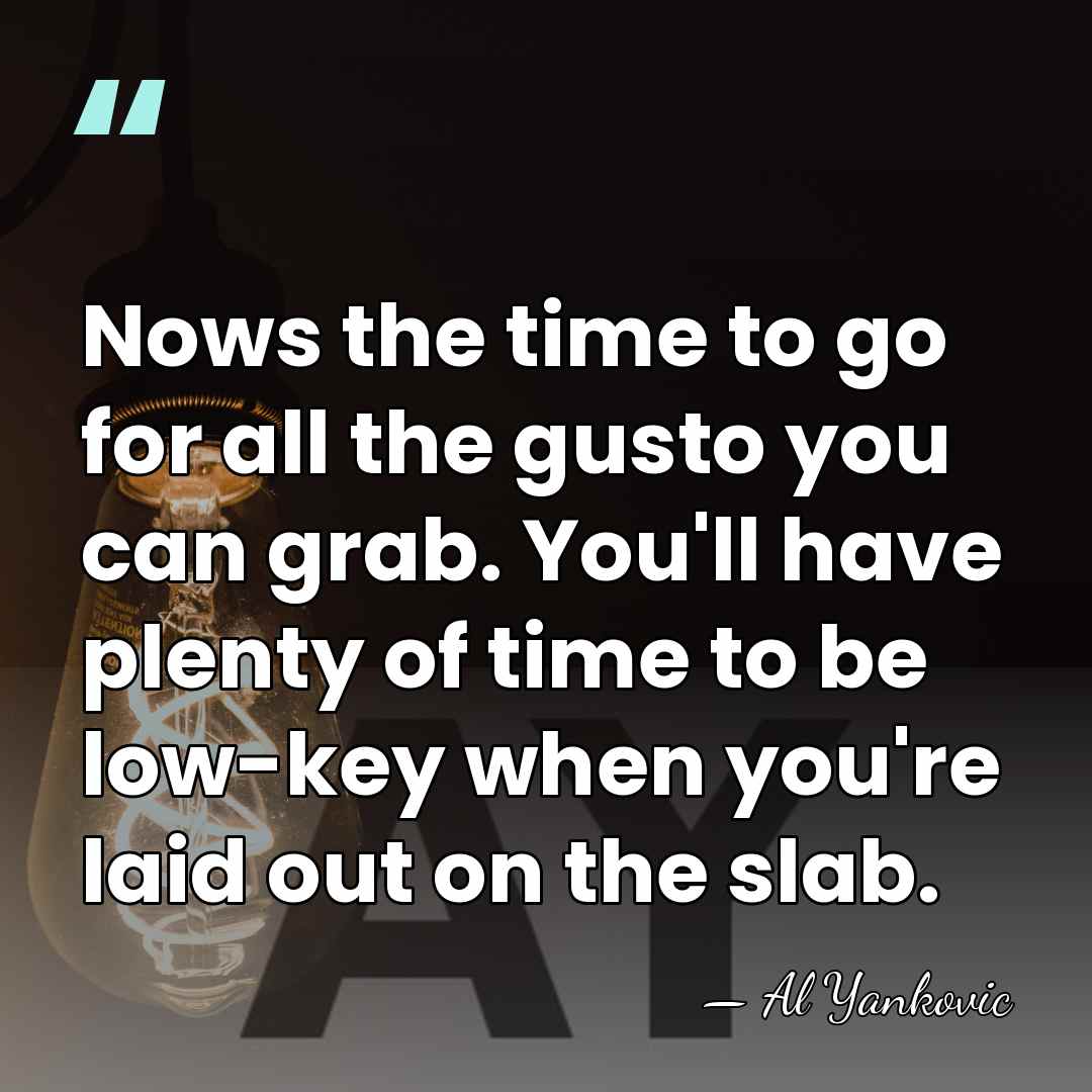 Nows the time to go for all the gusto you can grab.&hellip; - Al Yankovic