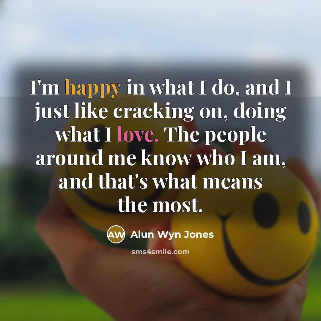 “I'm happy in what I do, and I just like cracking on, doing what I love. The people around me know who I am, and that's what means the most.” quote by Alun Wyn Jones