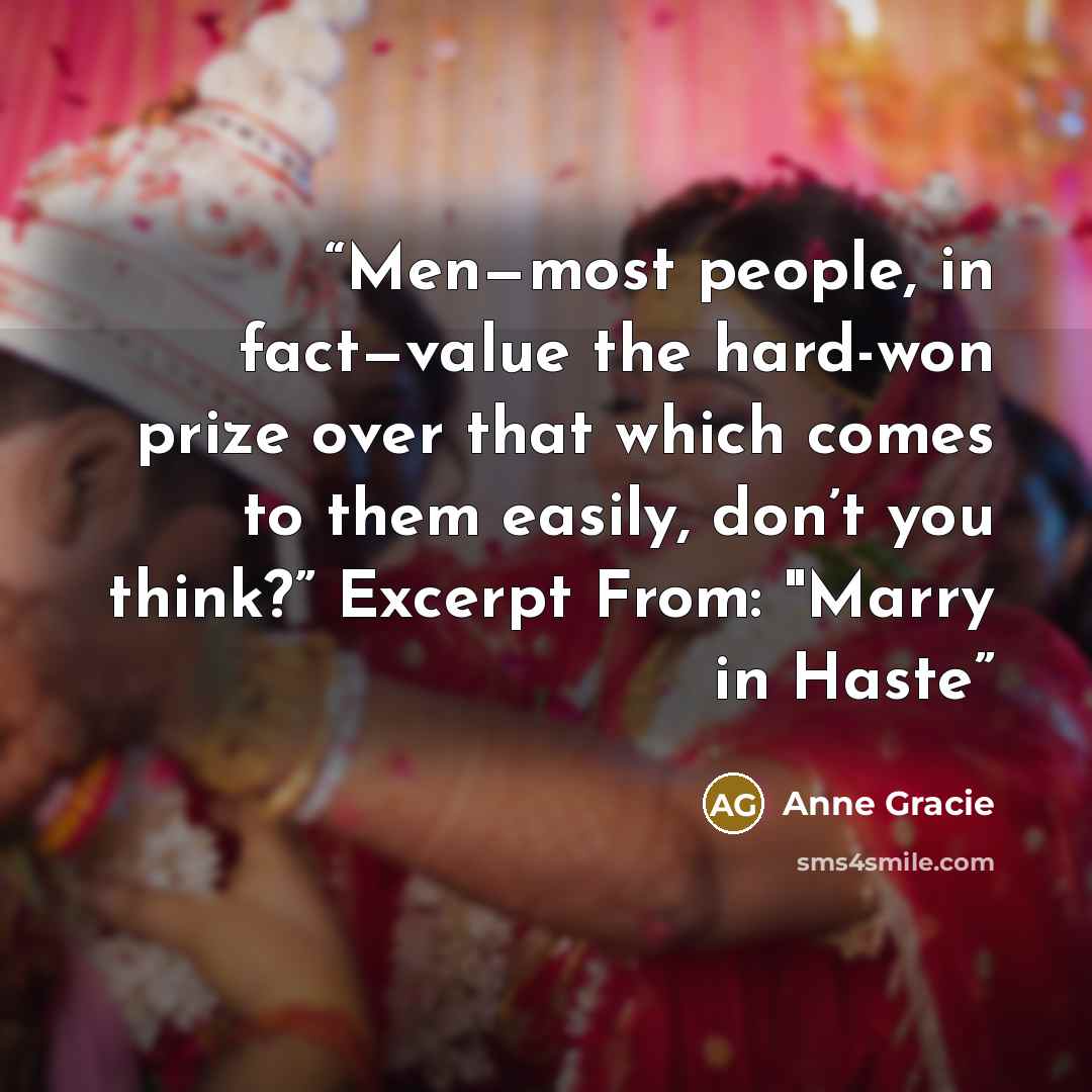 “Men—most people, in fact—value the hard-won prize over that which comes to them easily, don’t you think?” Excerpt From: "Marry in Haste” quote by Anne Gracie