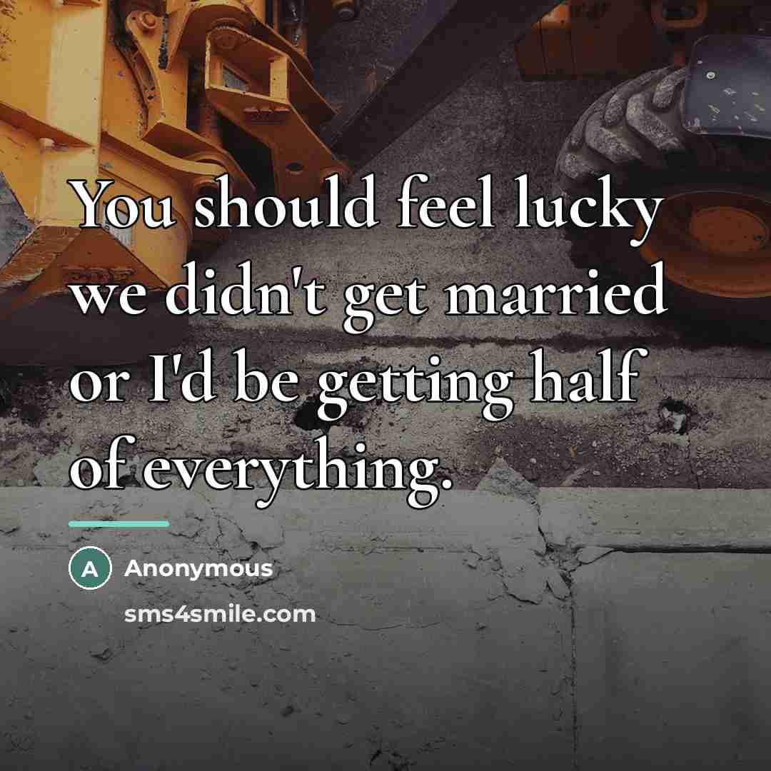 “You should feel lucky we didn't get married or I'd…” quote by Anonymous