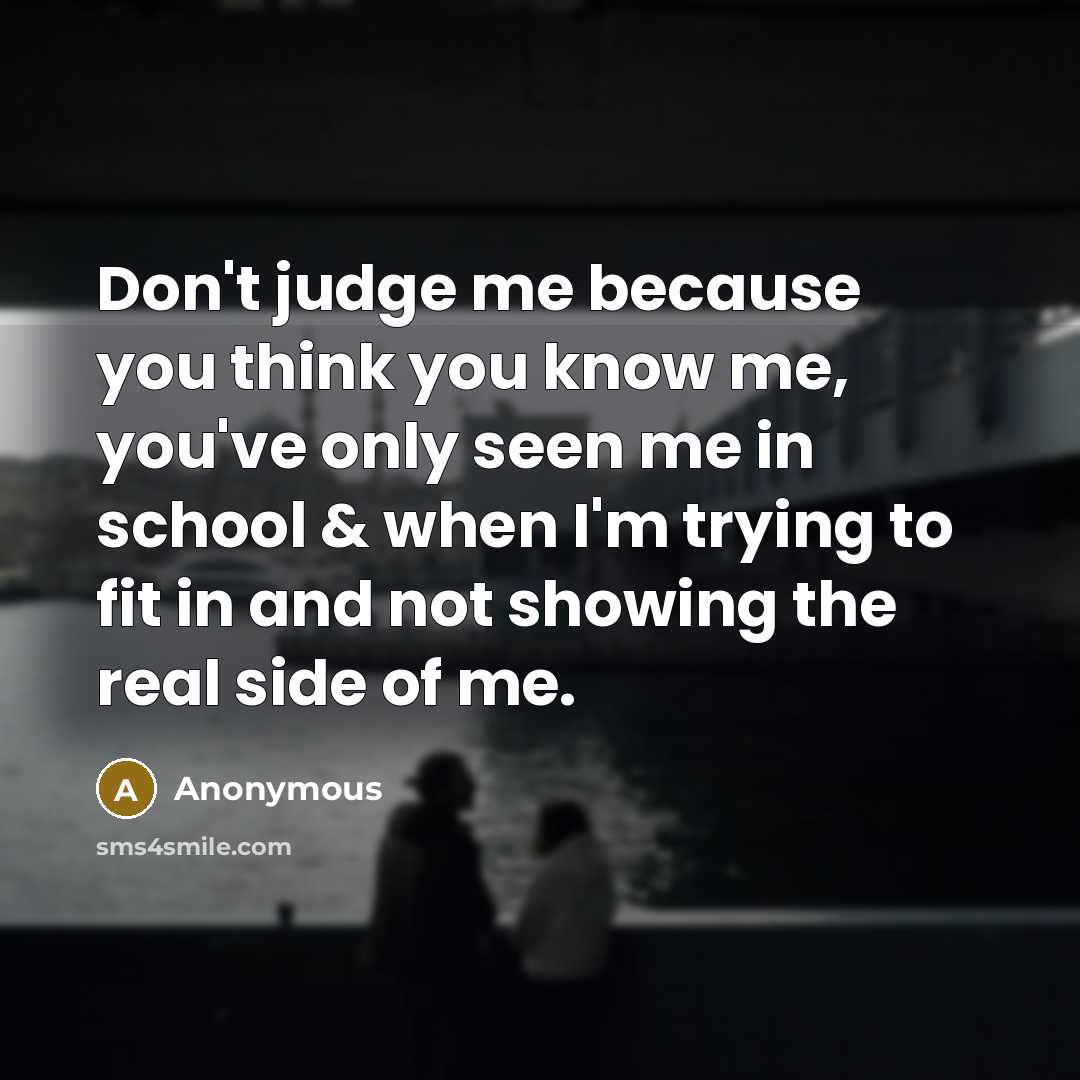 “Don't judge me because you think you know me, you've only seen me in school & when I'm trying to fit in and not showing the real side of me.” quote by Anonymous