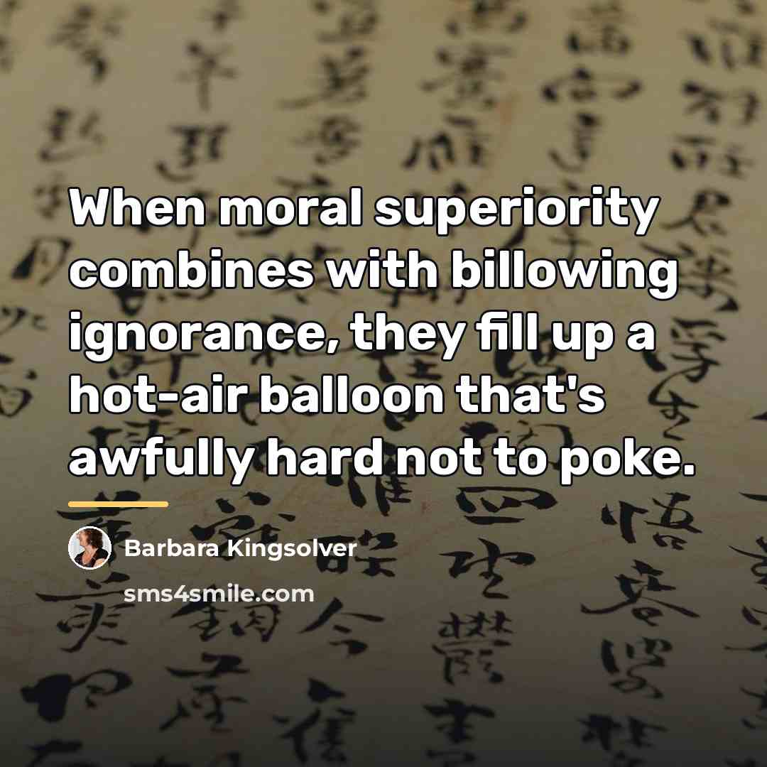 “When moral superiority combines with billowing ignorance, they fill up…” quote by Barbara Kingsolver