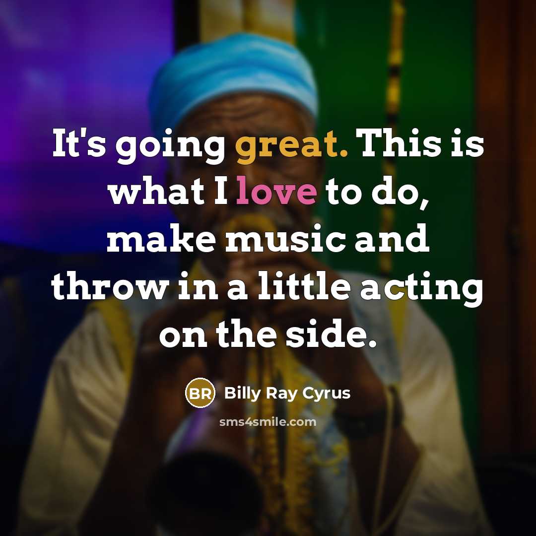 “It's going great. This is what I love to do, make music and throw in a little acting on the side.” quote by Billy Ray Cyrus