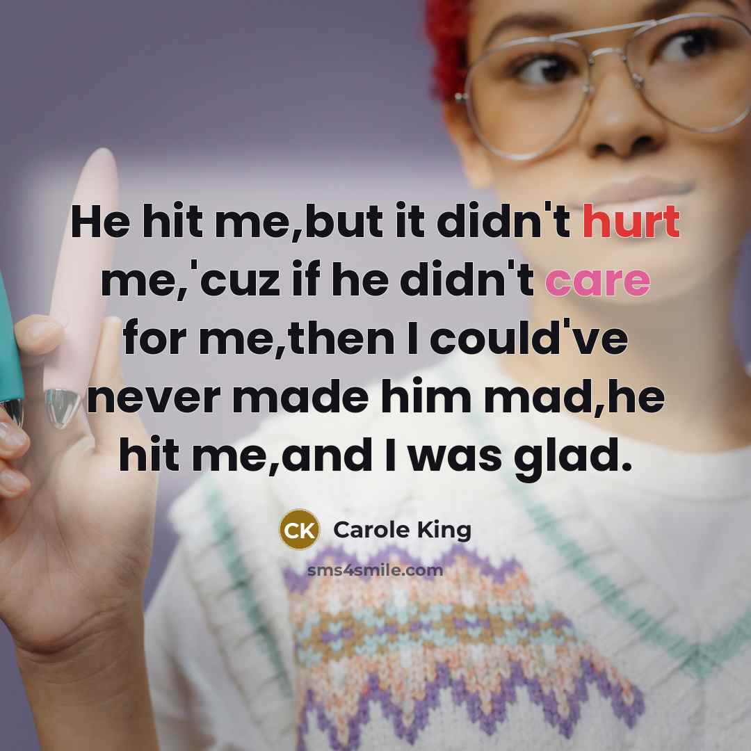 “He hit me,but it didn't hurt me,'cuz if he didn't care for me,then I could've never made him mad,he hit me,and I was glad.” quote by Carole King