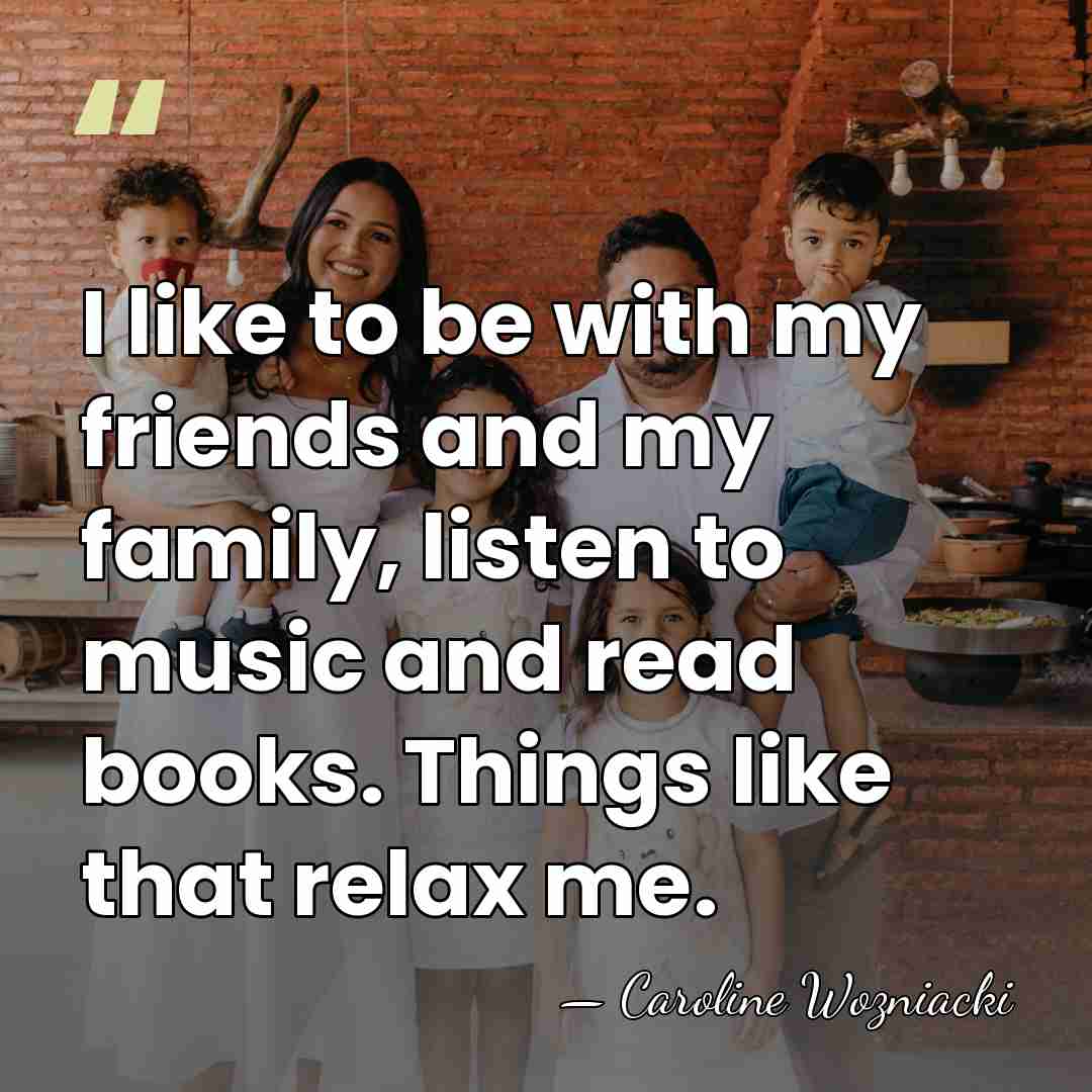 I like to be with my friends and my family, listen to&hellip; - Caroline Wozniacki