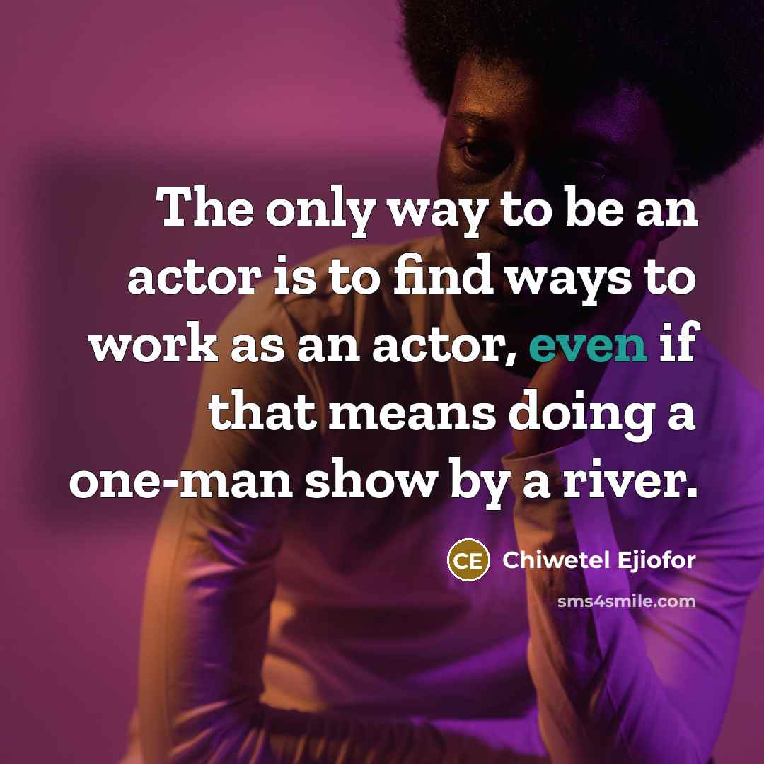 “The only way to be an actor is to find ways to work as an actor, even if that means doing a one-man show by a river.” quote by Chiwetel Ejiofor
