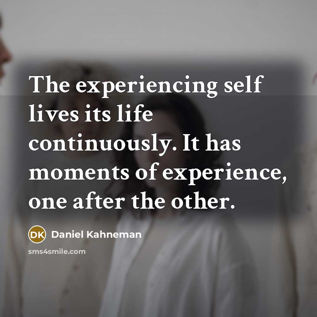 “The experiencing self lives its life continuously. It has moments of experience, one after the other.” quote by Daniel Kahneman