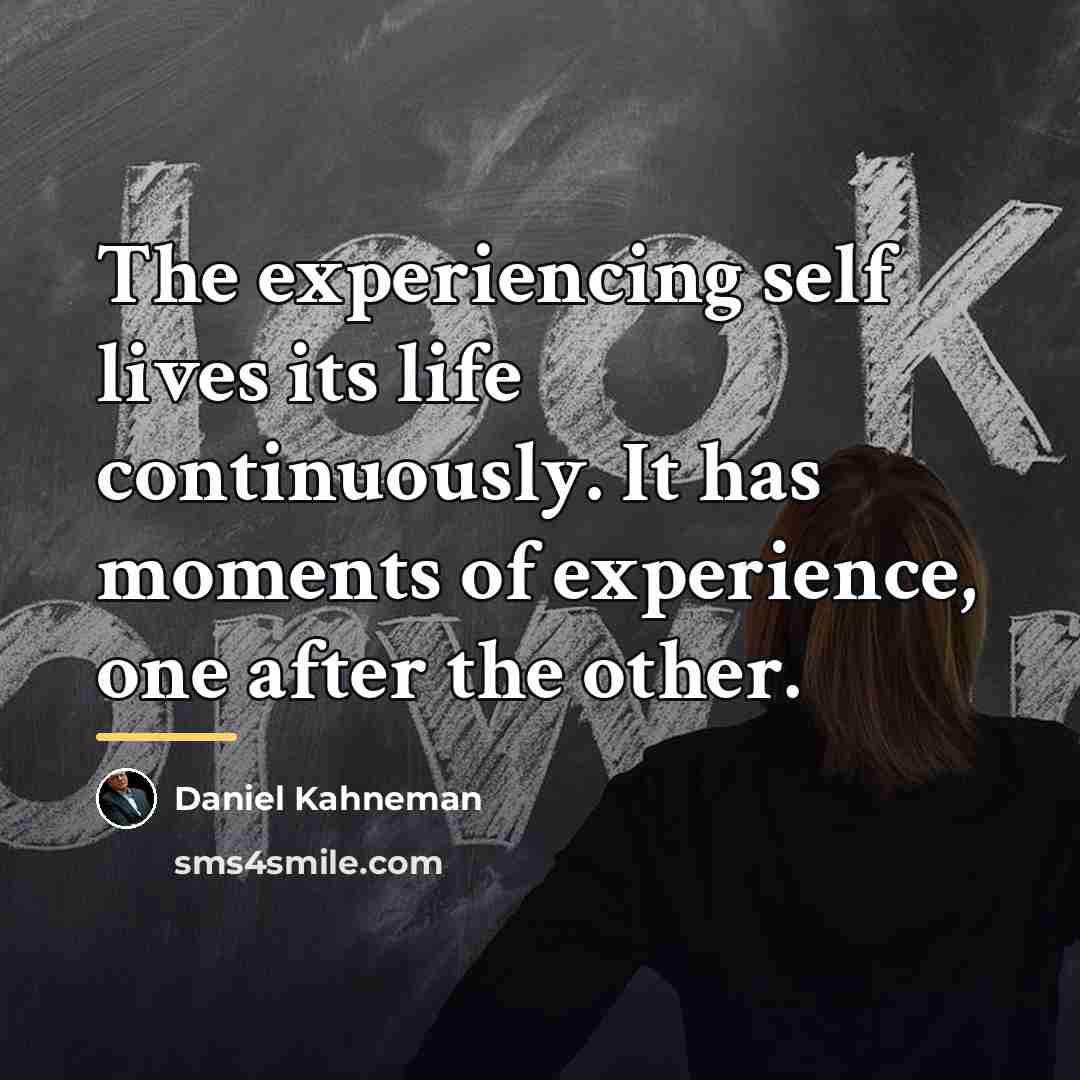 “The experiencing self lives its life continuously. It has moments…” quote by Daniel Kahneman
