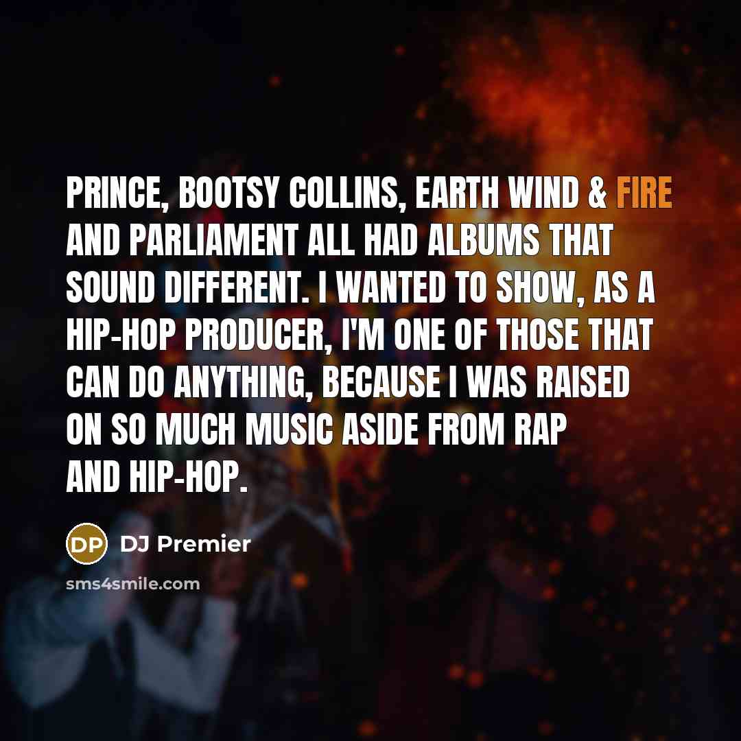 “Prince, Bootsy Collins, Earth Wind & Fire and Parliament all had albums that sound different. I wanted to show, as a hip-hop producer, I'm one of those that can do anything, because I was raised on so much music aside from rap and hip-hop.” quote by DJ Premier