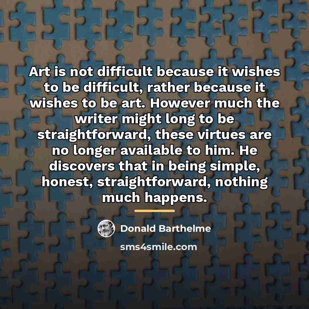 “Art is not difficult because it wishes to be difficult,…” quote by Donald Barthelme