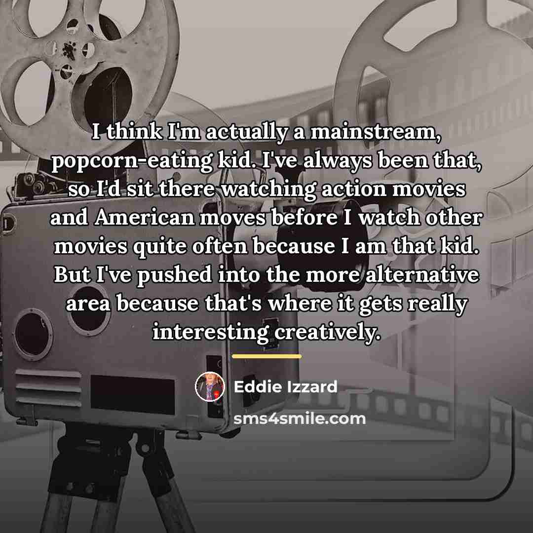 “I think I'm actually a mainstream, popcorn-eating kid. I've always…” quote by Eddie Izzard