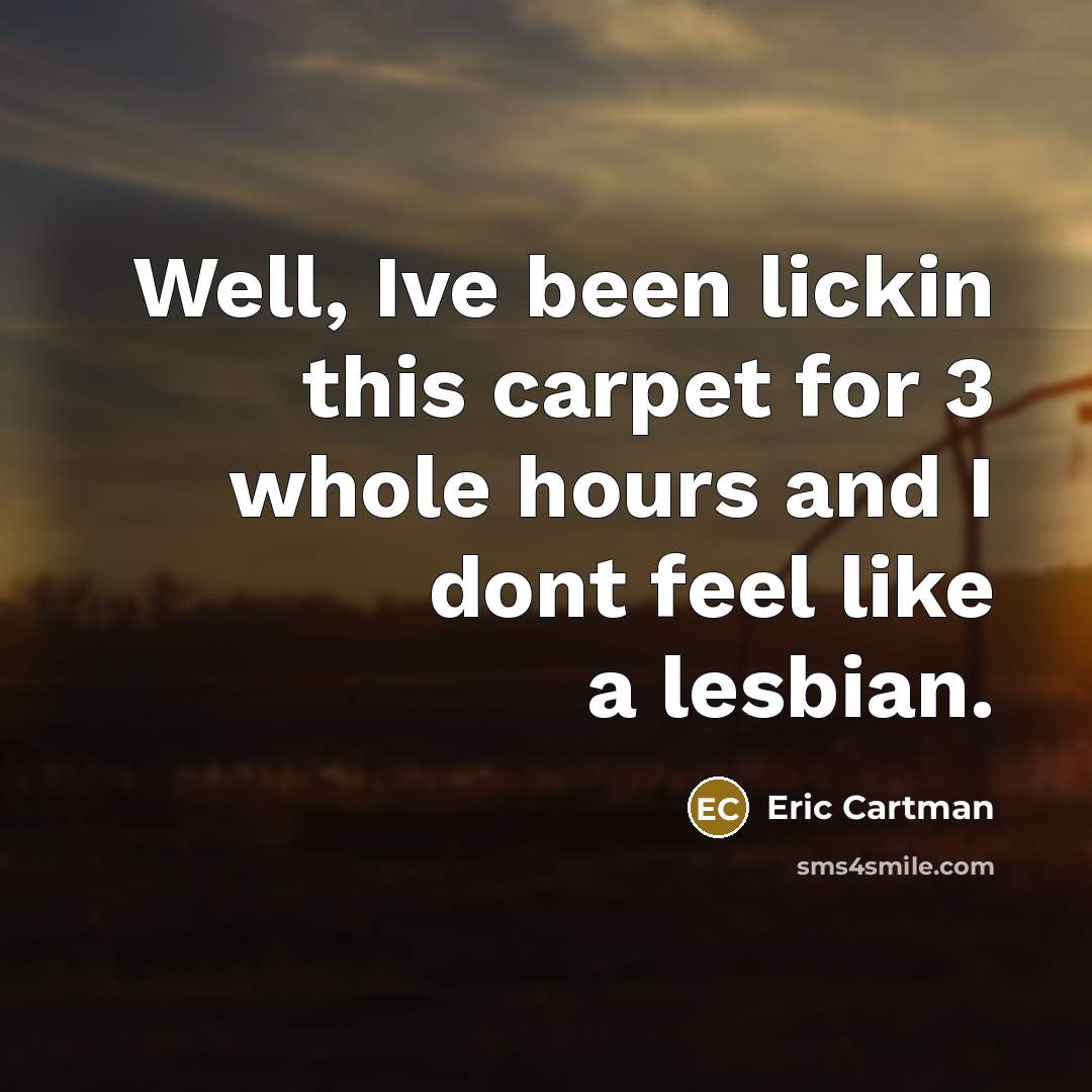 “Well, Ive been lickin this carpet for 3 whole hours…” quote by Eric Cartman