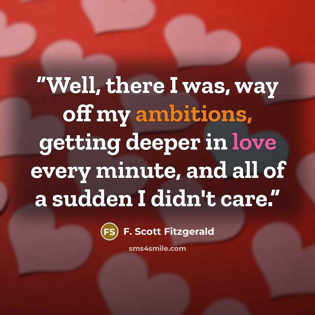 “Well, there I was, way off my ambitions, getting deeper in love every minute, and all of a sudden I didn't care.” quote by F. Scott Fitzgerald