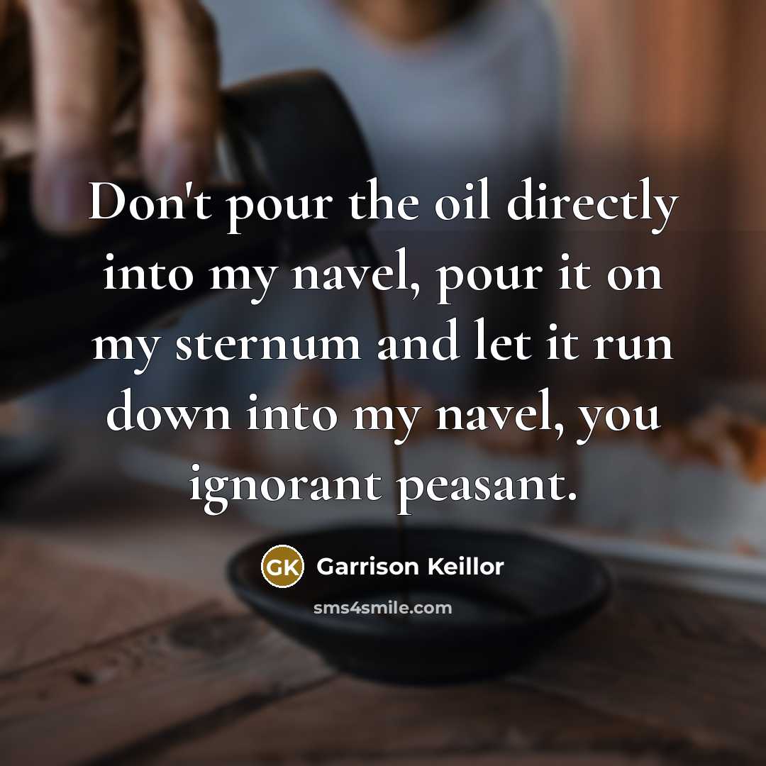 “Don't pour the oil directly into my navel, pour it…” quote by Garrison Keillor