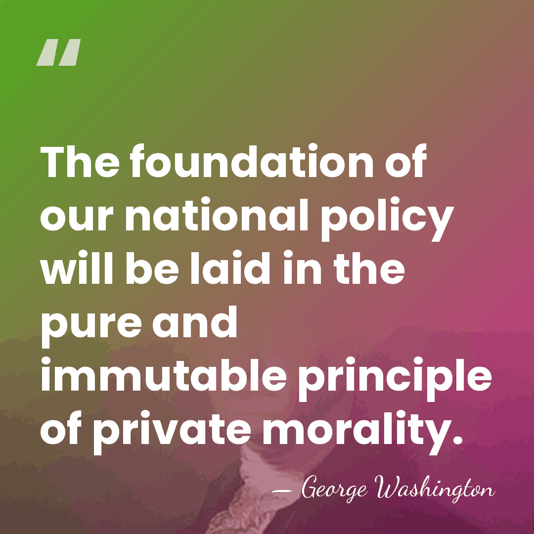 The foundation of our national policy will be laid in the pure&hellip; - George Washington