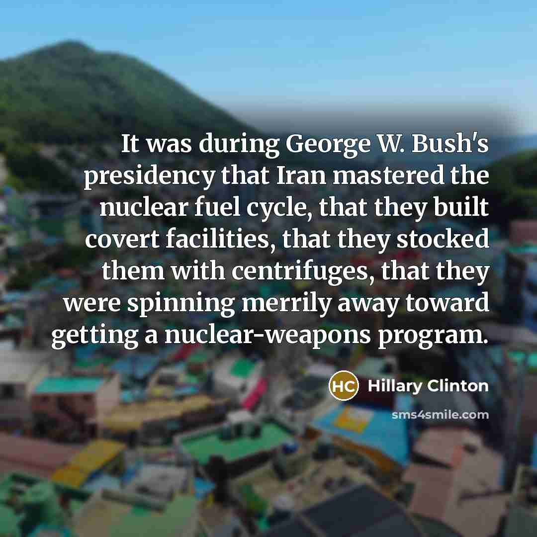 “It was during George W. Bush's presidency that Iran mastered…” quote by Hillary Clinton