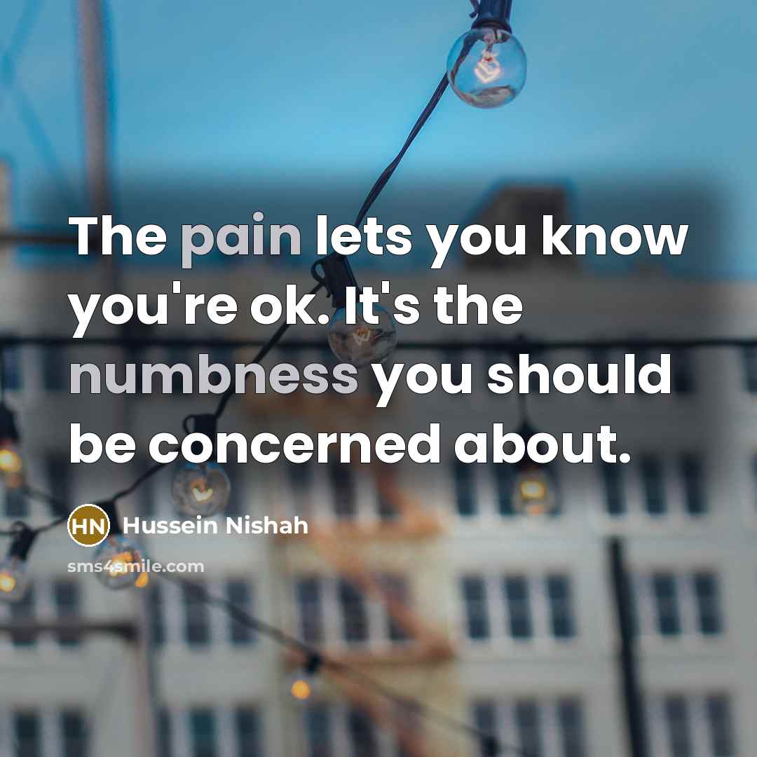 “The pain lets you know you're ok. It's the numbness…” quote by Hussein Nishah