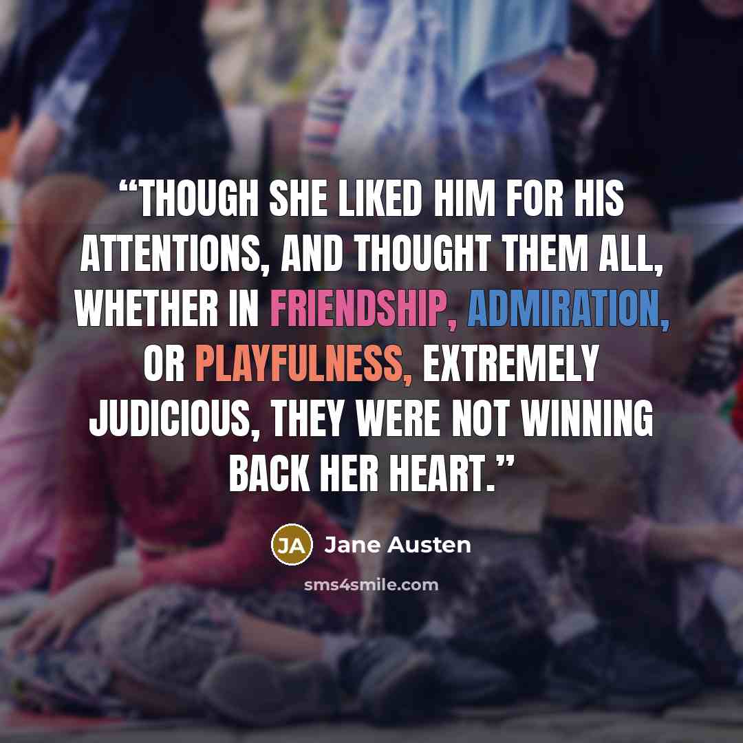 “Though she liked him for his attentions, and thought them all, whether in friendship, admiration, or playfulness, extremely judicious, they were not winning back her heart.” quote by Jane Austen
