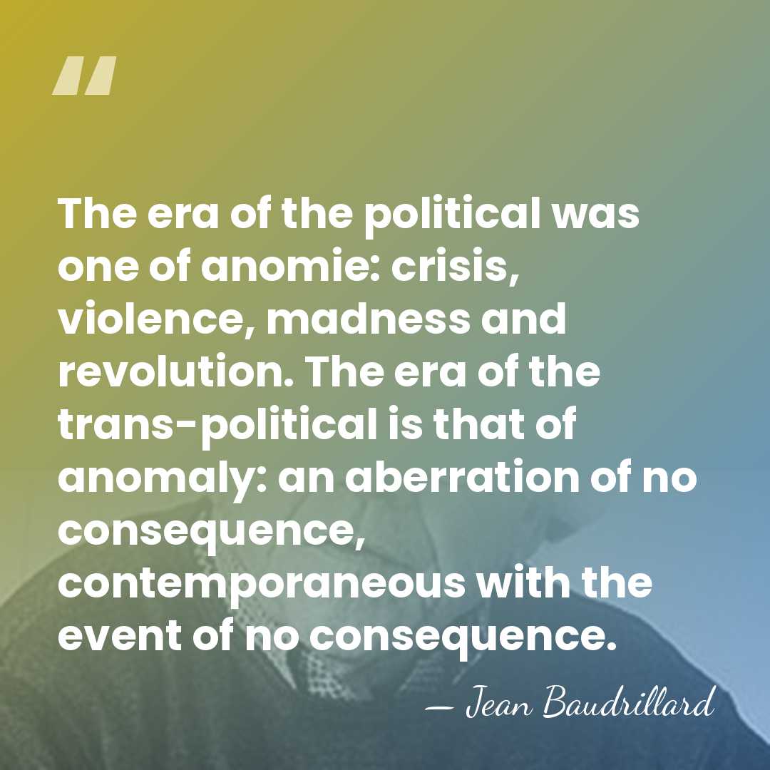 The era of the political was one of anomie: crisis, violence, madness&hellip; - Jean Baudrillard