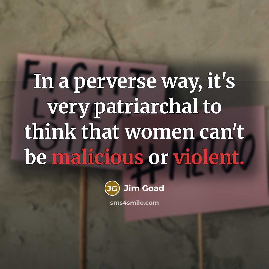“In a perverse way, it's very patriarchal to think that women can't be malicious or violent.” quote by Jim Goad