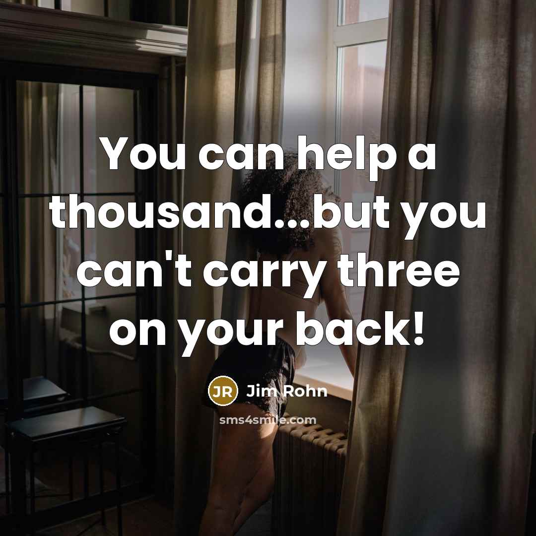 “You can help a thousand...but you can't carry three on your back!” quote by Jim Rohn