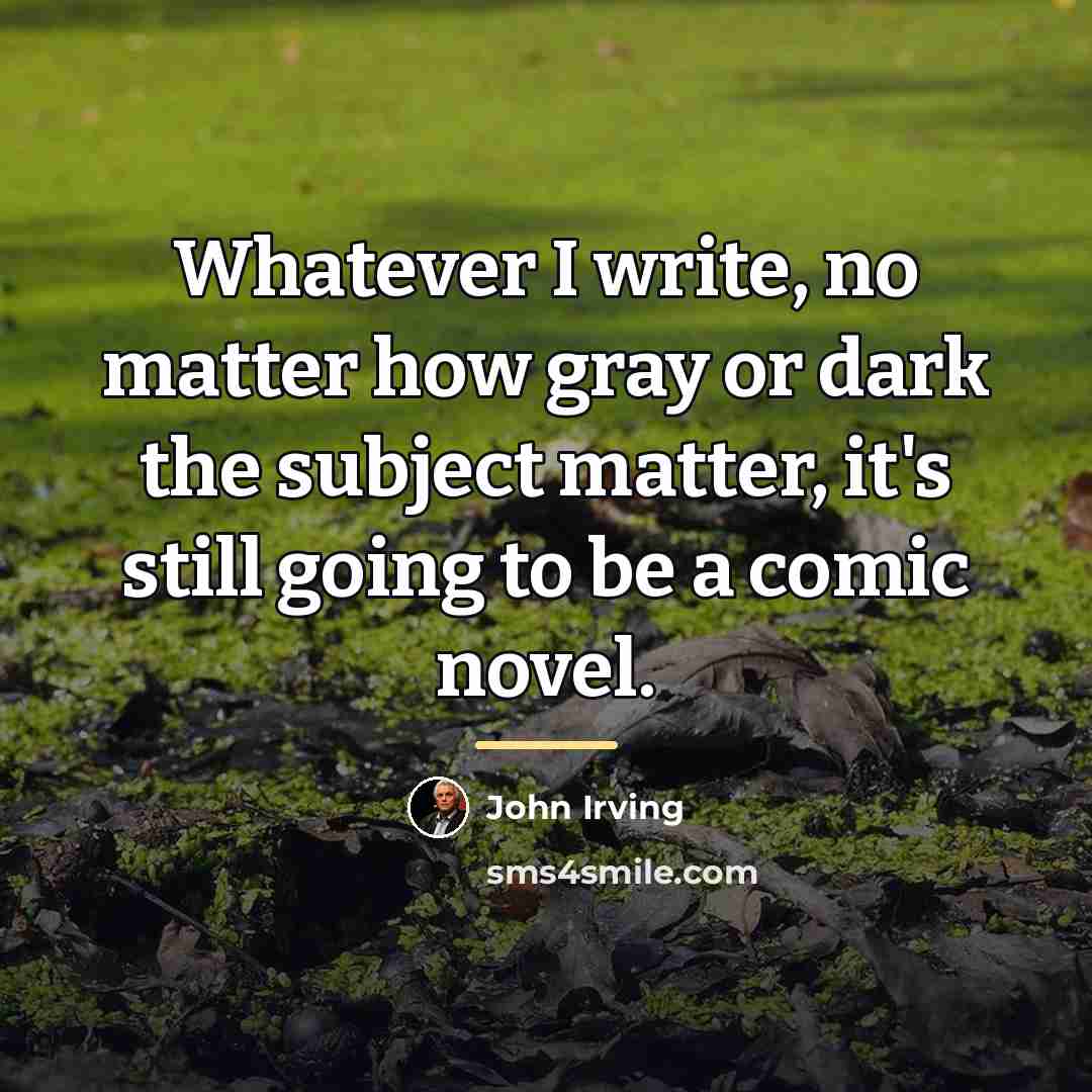 “Whatever I write, no matter how gray or dark the…” quote by John Irving