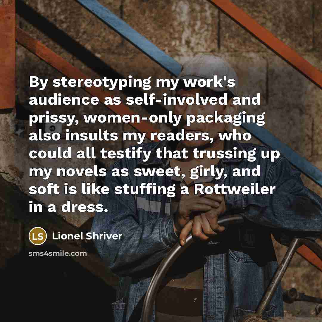 “By stereotyping my work's audience as self-involved and prissy, women-only…” quote by Lionel Shriver