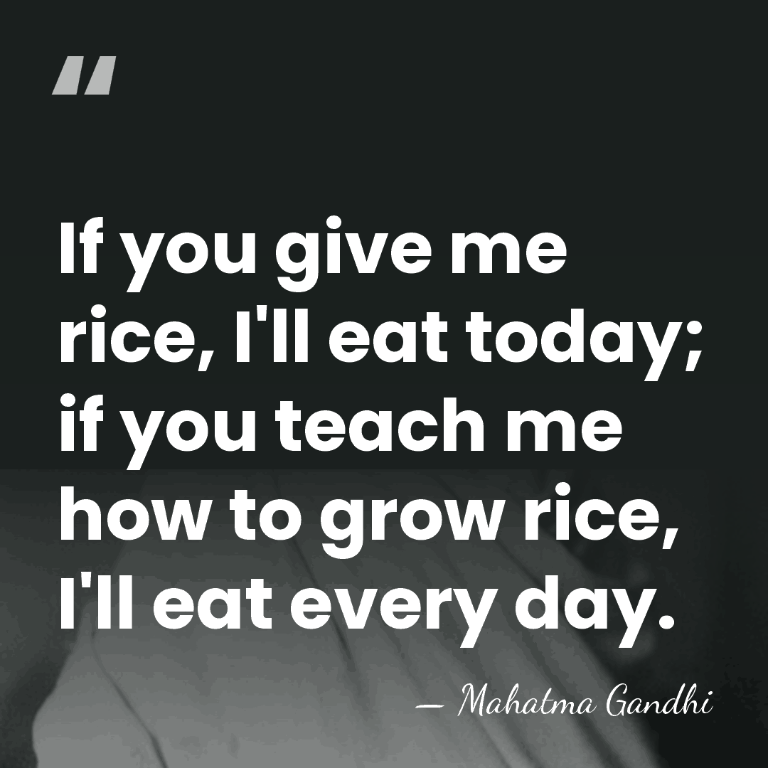 If you give me rice, I'll eat today; if you teach me&hellip; - Mahatma Gandhi