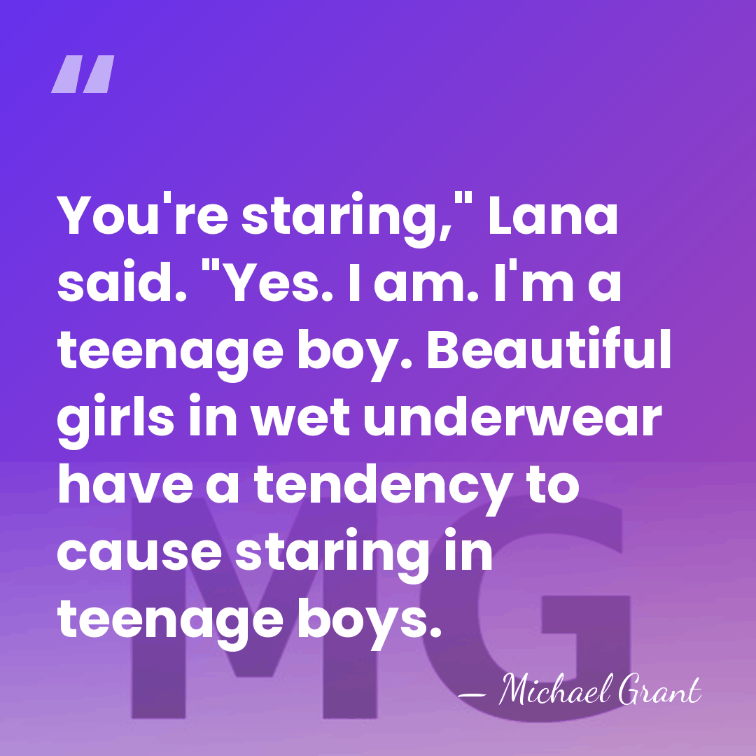 You're staring," Lana said. "Yes. I am. I'm a teenage boy. Beautiful&hellip; - Michael Grant