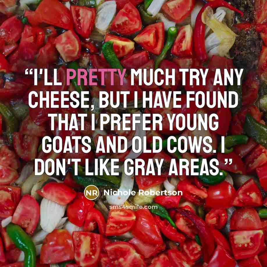 “I'll pretty much try any cheese, but I have found that I prefer young goats and old cows. I don't like gray areas.” quote by Nichole Robertson