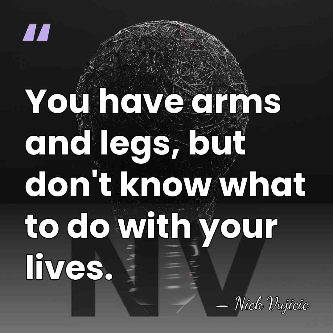 You have arms and legs, but don't know what to do with&hellip; - Nick Vujicic