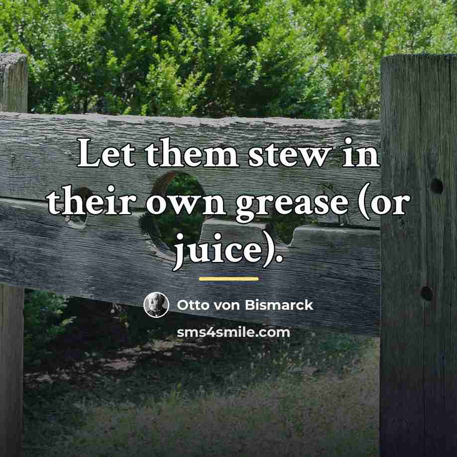 “Let them stew in their own grease (or juice).…” quote by Otto von Bismarck
