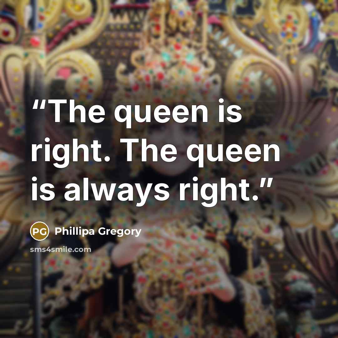 “The queen is right. The queen is always right.” quote by Phillipa Gregory