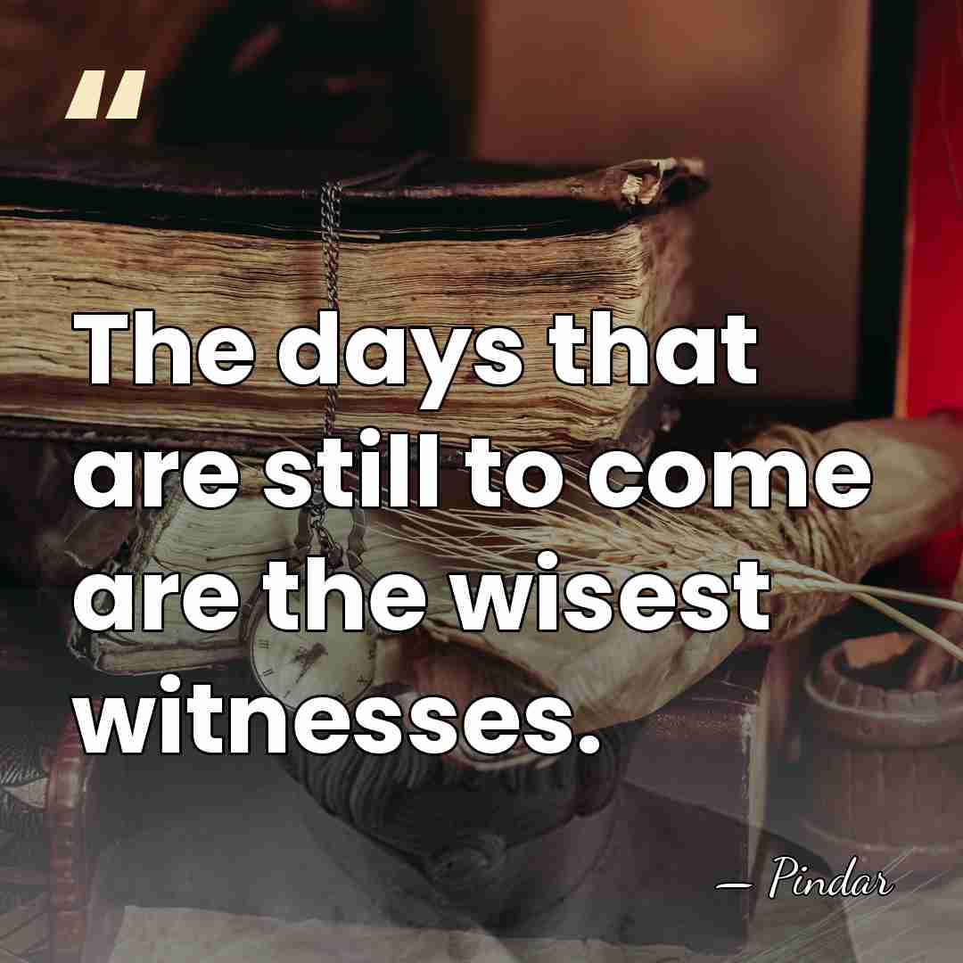 The days that are still to come are the wisest witnesses. - Pindar